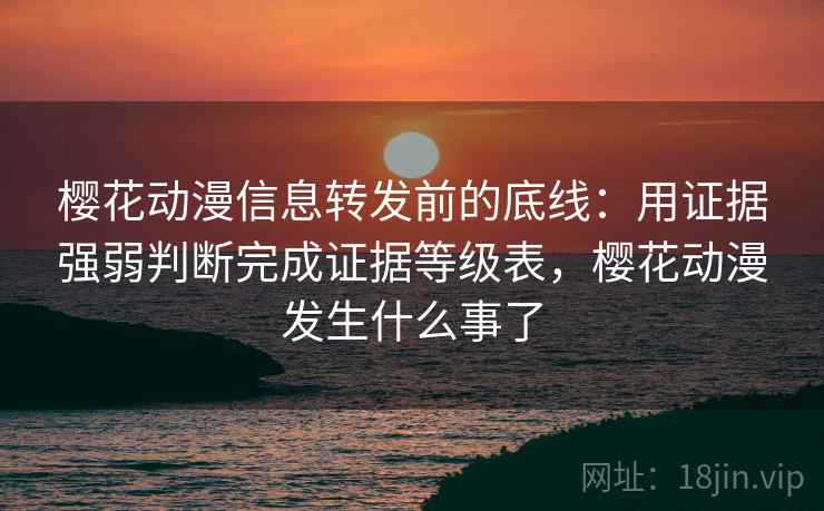 樱花动漫信息转发前的底线:用证据强弱判断完成证据等级表,樱花动漫发生什么事了 樱花动漫信息转发前的底线:用证据强弱判断完成证据等级表,樱花动漫发生什么事了