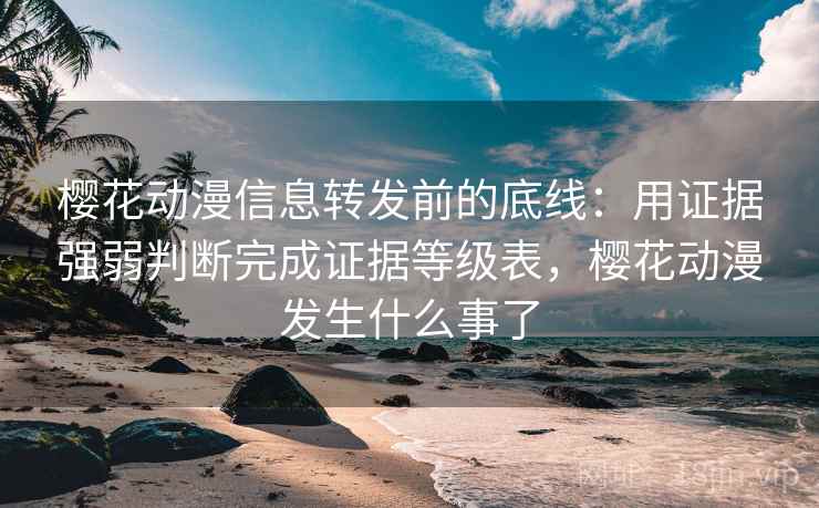 樱花动漫信息转发前的底线：用证据强弱判断完成证据等级表，樱花动漫发生什么事了