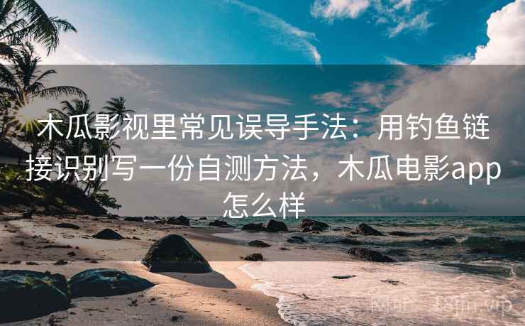 木瓜影视里常见误导手法：用钓鱼链接识别写一份自测方法，木瓜电影app怎么样