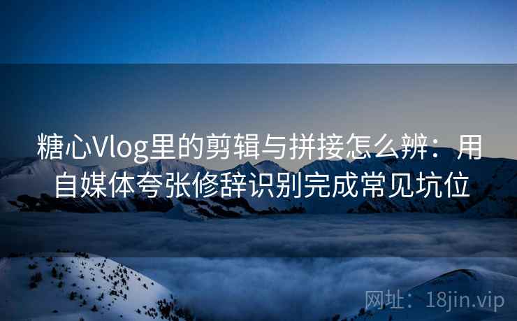 糖心Vlog里的剪辑与拼接怎么辨:用自媒体夸张修辞识别完成常见坑位 糖心Vlog里的剪辑与拼接怎么辨:用自媒体夸张修辞识别完成常见坑位