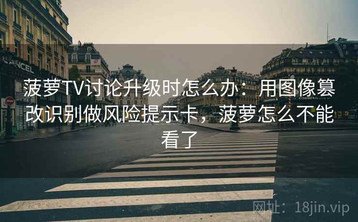 菠萝TV讨论升级时怎么办:用图像篡改识别做风险提示卡,菠萝怎么不能看了 菠萝TV讨论升级时怎么办:用图像篡改识别做风险提示卡,菠萝怎么不能看了