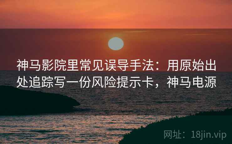 神马影院里常见误导手法：用原始出处追踪写一份风险提示卡，神马电源
