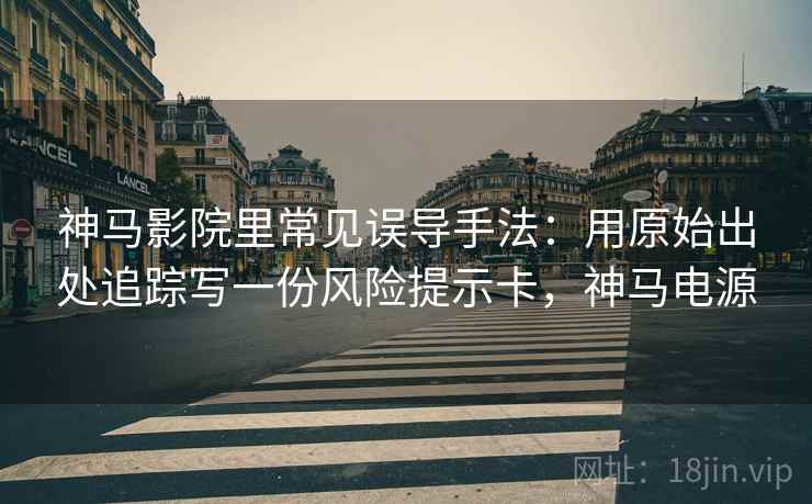 神马影院里常见误导手法:用原始出处追踪写一份风险提示卡,神马电源 神马影院里常见误导手法:用原始出处追踪写一份风险提示卡,神马电源