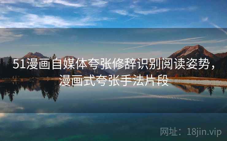 51漫画自媒体夸张修辞识别阅读姿势，漫画式夸张手法片段