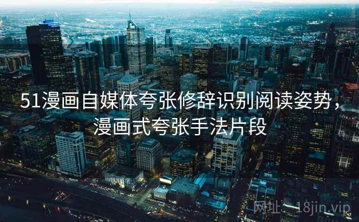 51漫画自媒体夸张修辞识别阅读姿势,漫画式夸张手法片段 51漫画自媒体夸张修辞识别阅读姿势,漫画式夸张手法片段