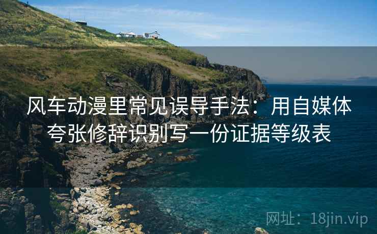 风车动漫里常见误导手法：用自媒体夸张修辞识别写一份证据等级表