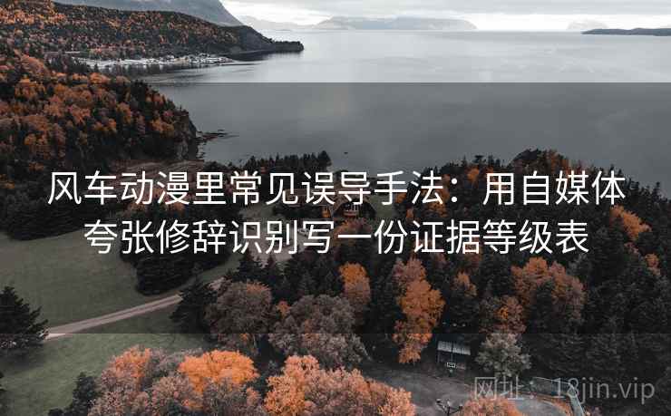 风车动漫里常见误导手法:用自媒体夸张修辞识别写一份证据等级表 风车动漫里常见误导手法:用自媒体夸张修辞识别写一份证据等级表