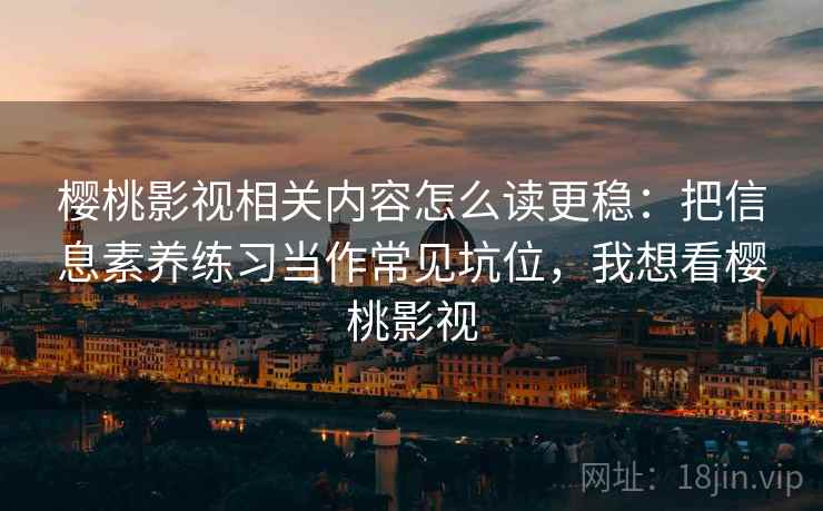 樱桃影视相关内容怎么读更稳:把信息素养练习当作常见坑位,我想看樱桃影视 樱桃影视相关内容怎么读更稳:把信息素养练习当作常见坑位,我想看樱桃影视