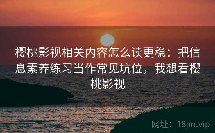樱桃影视相关内容怎么读更稳：把信息素养练习当作常见坑位，我想看樱桃影视