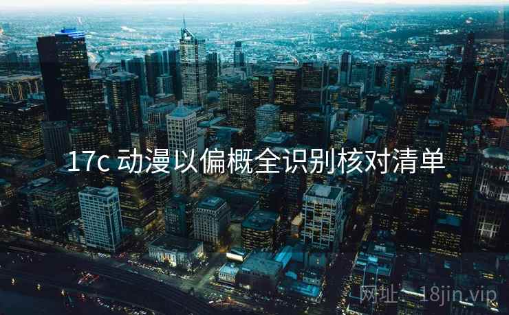 17c 动漫以偏概全识别核对清单 17c 动漫以偏概全识别核对清单