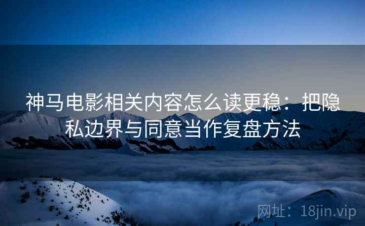 神马电影相关内容怎么读更稳：把隐私边界与同意当作复盘方法
