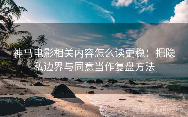 神马电影相关内容怎么读更稳:把隐私边界与同意当作复盘方法 神马电影相关内容怎么读更稳:把隐私边界与同意当作复盘方法