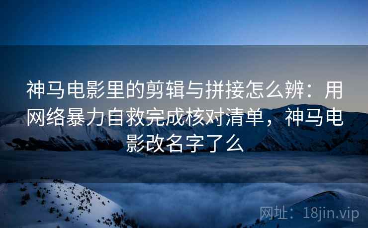 神马电影里的剪辑与拼接怎么辨:用网络暴力自救完成核对清单,神马电影改名字了么 神马电影里的剪辑与拼接怎么辨:用网络暴力自救完成核对清单,神马电影改名字了么