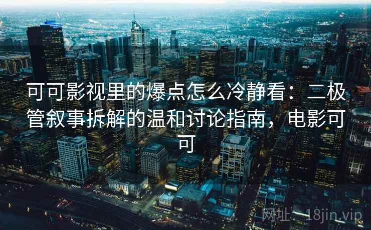 可可影视里的爆点怎么冷静看:二极管叙事拆解的温和讨论指南,电影可可 可可影视里的爆点怎么冷静看:二极管叙事拆解的温和讨论指南,电影可可