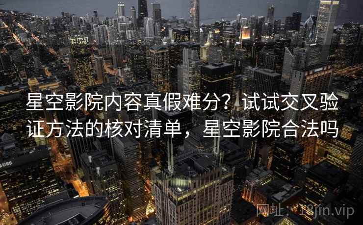 星空影院内容真假难分？试试交叉验证方法的核对清单，星空影院合法吗