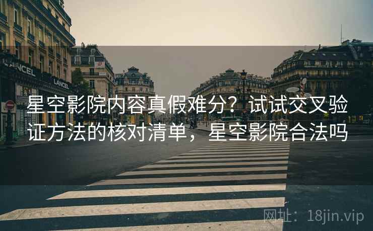 星空影院内容真假难分?试试交叉验证方法的核对清单,星空影院合法吗 星空影院内容真假难分?试试交叉验证方法的核对清单,星空影院合法吗