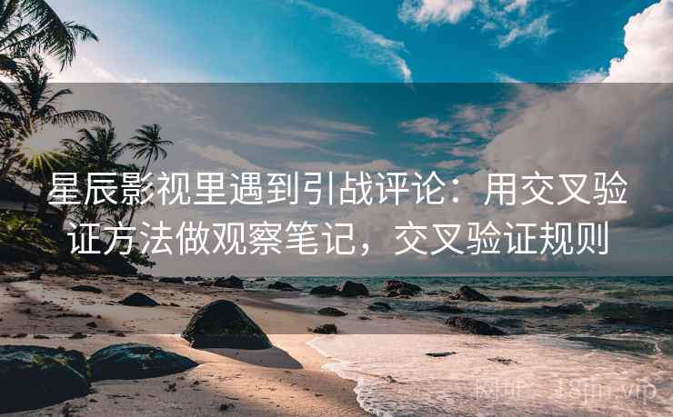 星辰影视里遇到引战评论:用交叉验证方法做观察笔记,交叉验证规则 星辰影视里遇到引战评论:用交叉验证方法做观察笔记,交叉验证规则