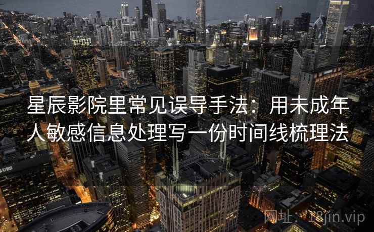 星辰影院里常见误导手法:用未成年人敏感信息处理写一份时间线梳理法 星辰影院里常见误导手法:用未成年人敏感信息处理写一份时间线梳理法