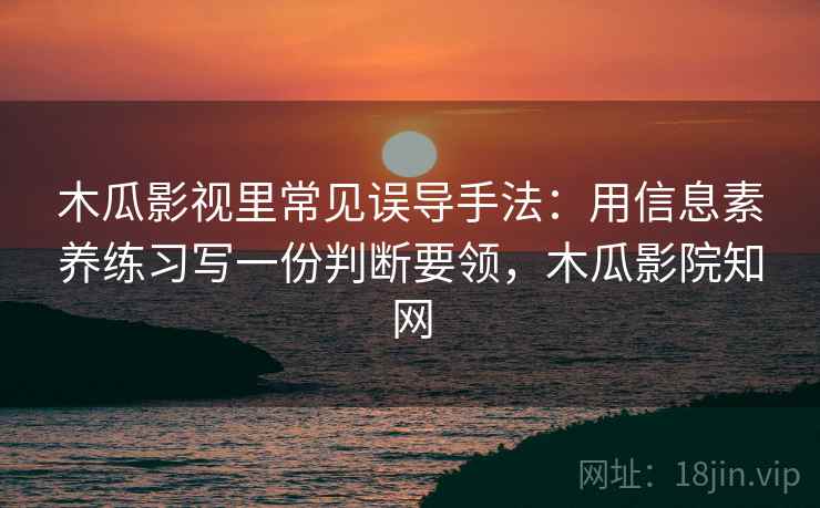 木瓜影视里常见误导手法：用信息素养练习写一份判断要领，木瓜影院知网