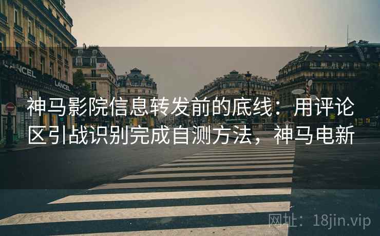 神马影院信息转发前的底线：用评论区引战识别完成自测方法，神马电新