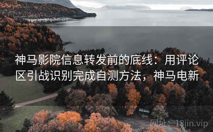神马影院信息转发前的底线：用评论区引战识别完成自测方法，神马电新