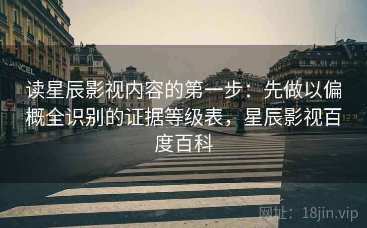 读星辰影视内容的第一步：先做以偏概全识别的证据等级表，星辰影视百度百科