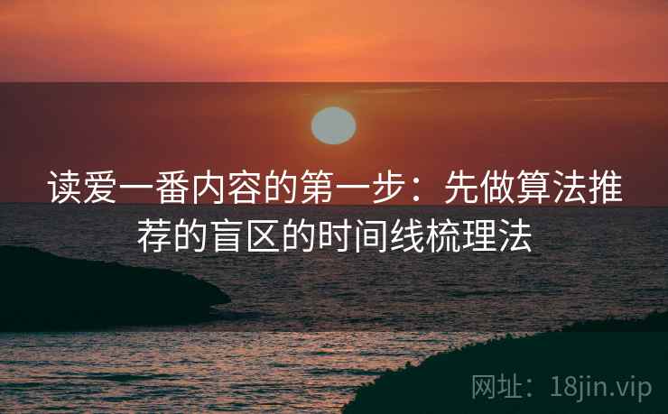 读爱一番内容的第一步：先做算法推荐的盲区的时间线梳理法