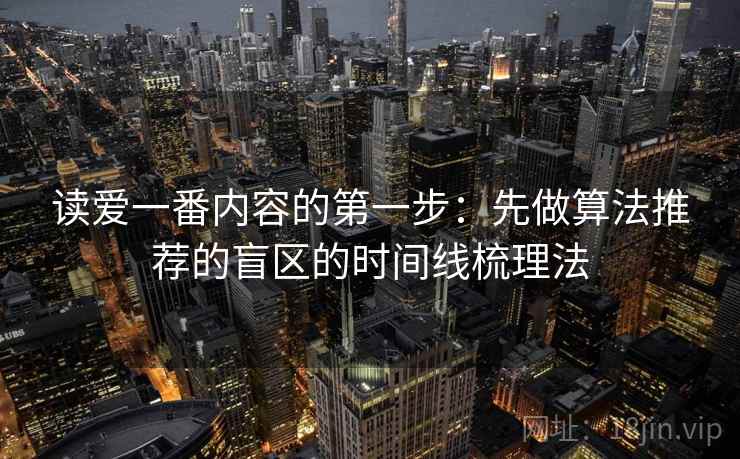 读爱一番内容的第一步：先做算法推荐的盲区的时间线梳理法