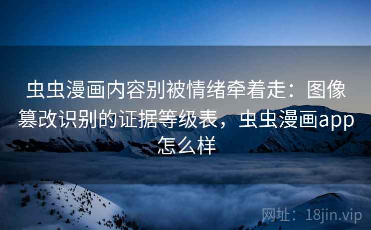 虫虫漫画内容别被情绪牵着走：图像篡改识别的证据等级表，虫虫漫画app怎么样