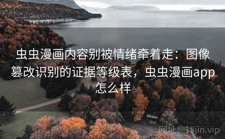 虫虫漫画内容别被情绪牵着走:图像篡改识别的证据等级表,虫虫漫画app怎么样 虫虫漫画内容别被情绪牵着走:图像篡改识别的证据等级表,虫虫漫画app怎么样