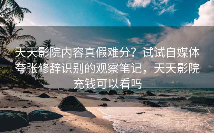 天天影院内容真假难分?试试自媒体夸张修辞识别的观察笔记,天天影院充钱可以看吗 天天影院内容真假难分?试试自媒体夸张修辞识别的观察笔记,天天影院充钱可以看吗