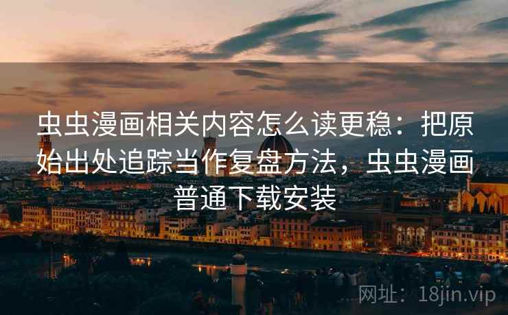 虫虫漫画相关内容怎么读更稳：把原始出处追踪当作复盘方法，虫虫漫画普通下载安装