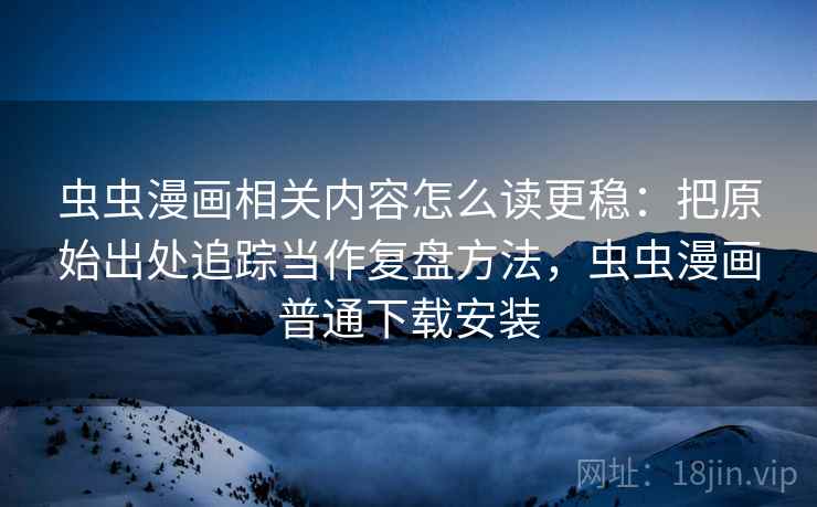 虫虫漫画相关内容怎么读更稳:把原始出处追踪当作复盘方法,虫虫漫画普通下载安装 虫虫漫画相关内容怎么读更稳:把原始出处追踪当作复盘方法,虫虫漫画普通下载安装