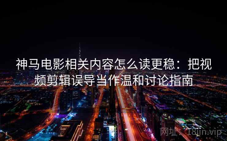 神马电影相关内容怎么读更稳:把视频剪辑误导当作温和讨论指南 神马电影相关内容怎么读更稳:把视频剪辑误导当作温和讨论指南