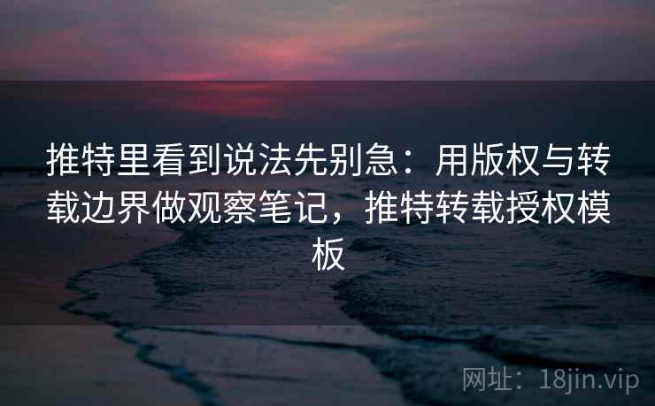 推特里看到说法先别急:用版权与转载边界做观察笔记,推特转载授权模板 推特里看到说法先别急:用版权与转载边界做观察笔记,推特转载授权模板