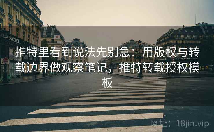 推特里看到说法先别急：用版权与转载边界做观察笔记，推特转载授权模板