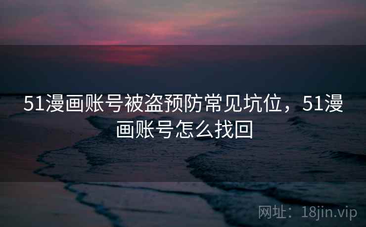 51漫画账号被盗预防常见坑位,51漫画账号怎么找回 51漫画账号被盗预防常见坑位,51漫画账号怎么找回