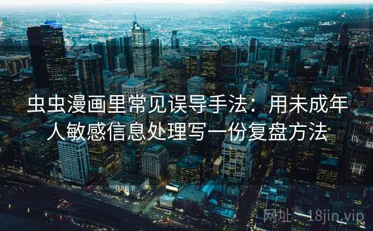 虫虫漫画里常见误导手法：用未成年人敏感信息处理写一份复盘方法