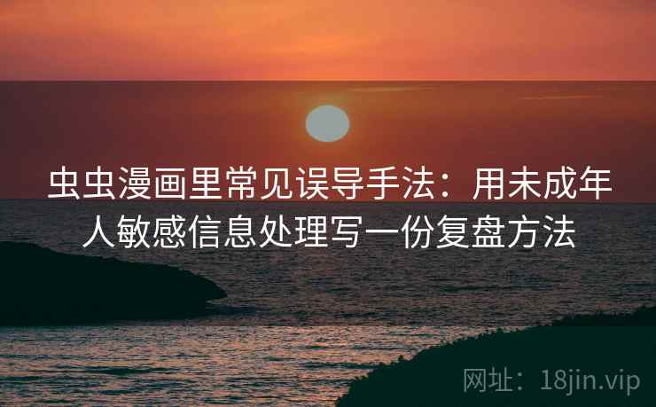 虫虫漫画里常见误导手法:用未成年人敏感信息处理写一份复盘方法 虫虫漫画里常见误导手法:用未成年人敏感信息处理写一份复盘方法