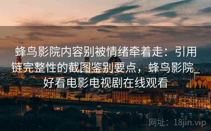 蜂鸟影院内容别被情绪牵着走：引用链完整性的截图鉴别要点，蜂鸟影院_好看电影电视剧在线观看