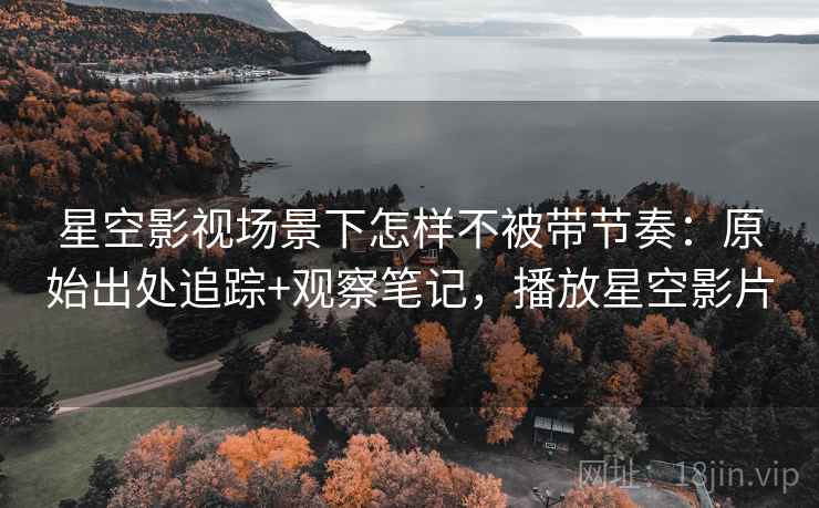 星空影视场景下怎样不被带节奏：原始出处追踪+观察笔记，播放星空影片
