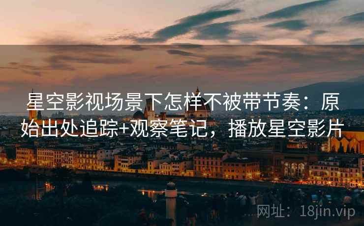 星空影视场景下怎样不被带节奏:原始出处追踪+观察笔记,播放星空影片 星空影视场景下怎样不被带节奏:原始出处追踪+观察笔记,播放星空影片