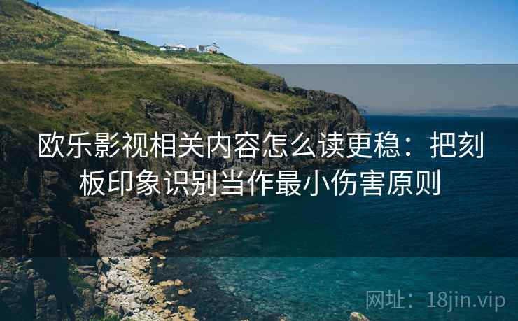 欧乐影视相关内容怎么读更稳:把刻板印象识别当作最小伤害原则 欧乐影视相关内容怎么读更稳:把刻板印象识别当作最小伤害原则