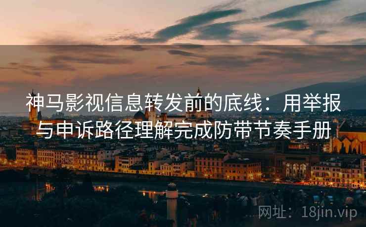 神马影视信息转发前的底线:用举报与申诉路径理解完成防带节奏手册 神马影视信息转发前的底线:用举报与申诉路径理解完成防带节奏手册