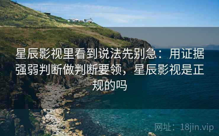 星辰影视里看到说法先别急:用证据强弱判断做判断要领,星辰影视是正规的吗 星辰影视里看到说法先别急:用证据强弱判断做判断要领,星辰影视是正规的吗