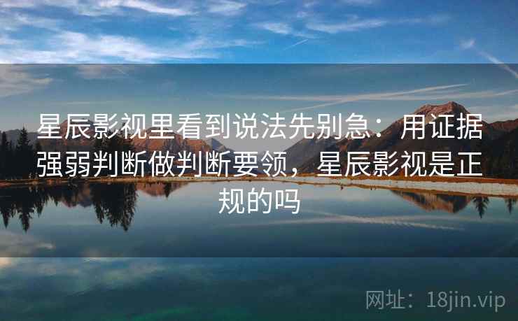 星辰影视里看到说法先别急:用证据强弱判断做判断要领,星辰影视是正规的吗 星辰影视里看到说法先别急:用证据强弱判断做判断要领,星辰影视是正规的吗