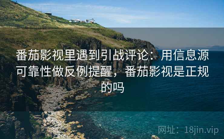 番茄影视里遇到引战评论：用信息源可靠性做反例提醒，番茄影视是正规的吗