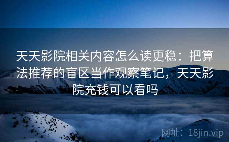 天天影院相关内容怎么读更稳:把算法推荐的盲区当作观察笔记,天天影院充钱可以看吗 天天影院相关内容怎么读更稳:把算法推荐的盲区当作观察笔记,天天影院充钱可以看吗