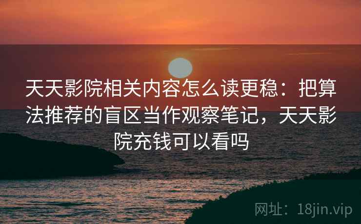 天天影院相关内容怎么读更稳：把算法推荐的盲区当作观察笔记，天天影院充钱可以看吗