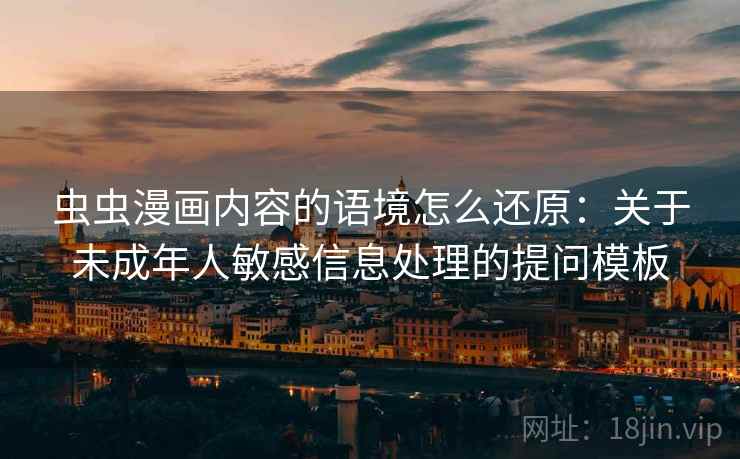 虫虫漫画内容的语境怎么还原：关于未成年人敏感信息处理的提问模板